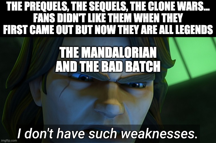 I don't have such weaknesses Anakin | THE PREQUELS, THE SEQUELS, THE CLONE WARS...
FANS DIDN'T LIKE THEM WHEN THEY FIRST CAME OUT BUT NOW THEY ARE ALL LEGENDS; THE MANDALORIAN AND THE BAD BATCH | image tagged in i don't have such weaknesses anakin,star wars shows | made w/ Imgflip meme maker