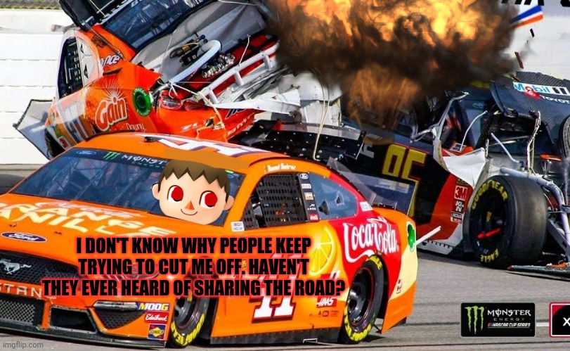 The Cursed Mayor tries out for Nascar | I DON'T KNOW WHY PEOPLE KEEP TRYING TO CUT ME OFF. HAVEN'T THEY EVER HEARD OF SHARING THE ROAD? | image tagged in animal crossing,nascar,cursed,mayor,racing,gotta go fast | made w/ Imgflip meme maker