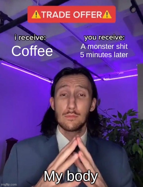 is this just my ass or what | Coffee; A monster shit 5 minutes later; My body | image tagged in trade offer | made w/ Imgflip meme maker