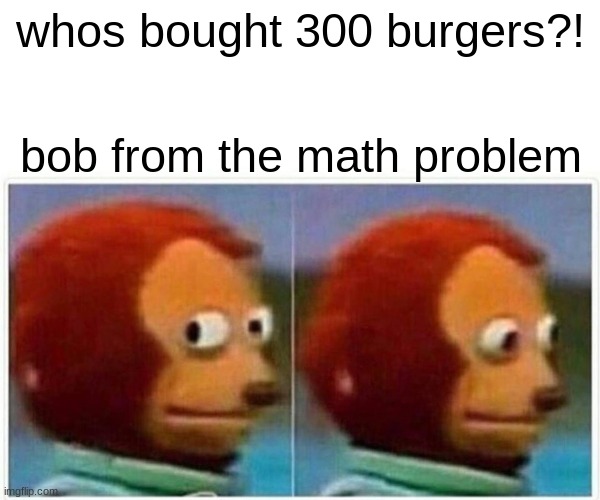 hi | whos bought 300 burgers?! bob from the math problem | image tagged in memes,monkey puppet,spongebob | made w/ Imgflip meme maker