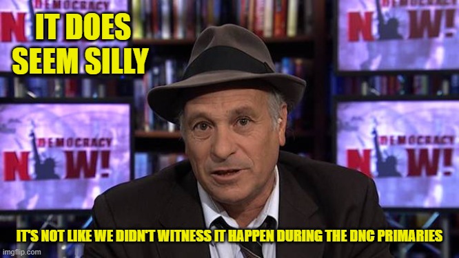 IT DOES SEEM SILLY IT'S NOT LIKE WE DIDN'T WITNESS IT HAPPEN DURING THE DNC PRIMARIES | made w/ Imgflip meme maker