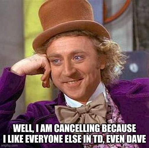 Creepy Condescending Wonka | WELL, I AM CANCELLING BECAUSE I LIKE EVERYONE ELSE IN TD, EVEN DAVE | image tagged in memes,creepy condescending wonka | made w/ Imgflip meme maker