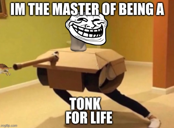 Master tonk | IM THE MASTER OF BEING A; FOR LIFE | image tagged in tonk | made w/ Imgflip meme maker