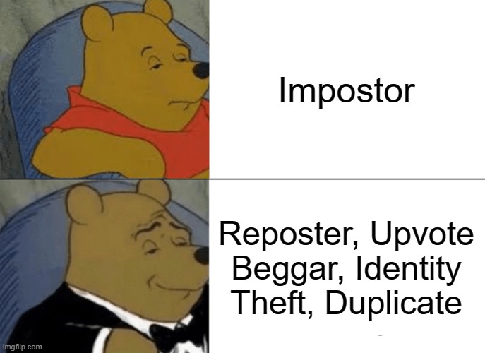 I made this yesterday (I actually did) | Impostor; Reposter, Upvote Beggar, Identity Theft, Duplicate | image tagged in memes,tuxedo winnie the pooh | made w/ Imgflip meme maker