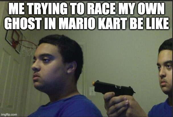 relatable? (this is the best template i could find) | ME TRYING TO RACE MY OWN GHOST IN MARIO KART BE LIKE | image tagged in trust nobody not even yourself | made w/ Imgflip meme maker