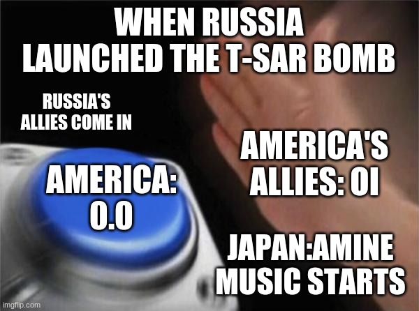 Blank Nut Button Meme | WHEN RUSSIA LAUNCHED THE T-SAR BOMB; RUSSIA'S ALLIES COME IN; AMERICA'S ALLIES: OI; AMERICA: 0.0; JAPAN:AMINE MUSIC STARTS | image tagged in memes,blank nut button | made w/ Imgflip meme maker