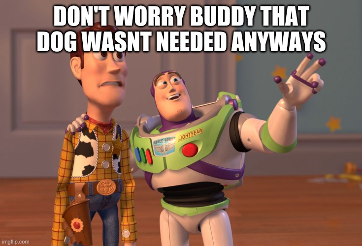 X, X Everywhere | DON'T WORRY BUDDY THAT DOG WASNT NEEDED ANYWAYS | image tagged in memes,x x everywhere | made w/ Imgflip meme maker