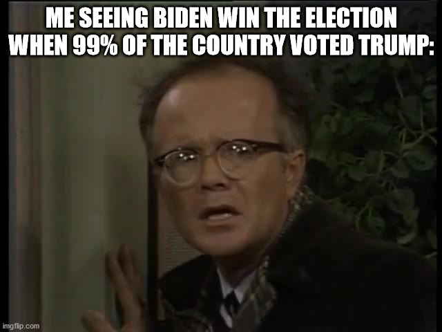 Impossible | ME SEEING BIDEN WIN THE ELECTION WHEN 99% OF THE COUNTRY VOTED TRUMP: | image tagged in les nessman as if they were organized | made w/ Imgflip meme maker