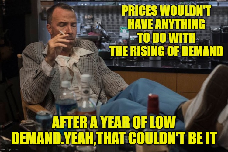 PRICES WOULDN'T HAVE ANYTHING TO DO WITH THE RISING OF DEMAND AFTER A YEAR OF LOW DEMAND.YEAH,THAT COULDN'T BE IT | made w/ Imgflip meme maker
