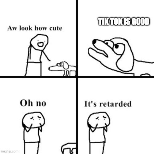 Oh no its retarted | TIK TOK IS GOOD | image tagged in oh no its retarted | made w/ Imgflip meme maker