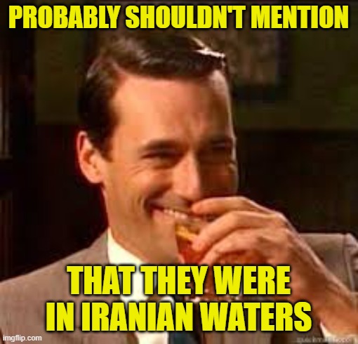 madmen | PROBABLY SHOULDN'T MENTION THAT THEY WERE IN IRANIAN WATERS | image tagged in madmen | made w/ Imgflip meme maker