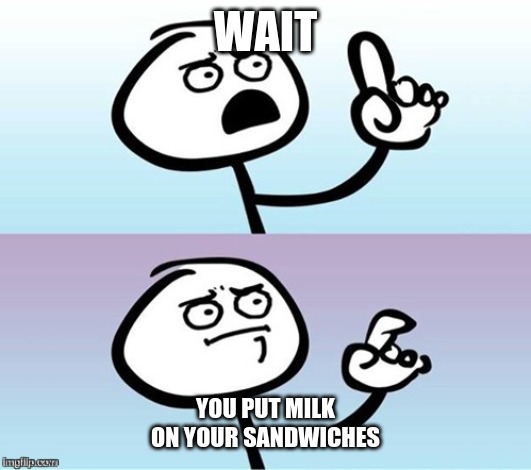 Wait a minute!  Never mind. | WAIT YOU PUT MILK ON YOUR SANDWICHES | image tagged in wait a minute never mind | made w/ Imgflip meme maker