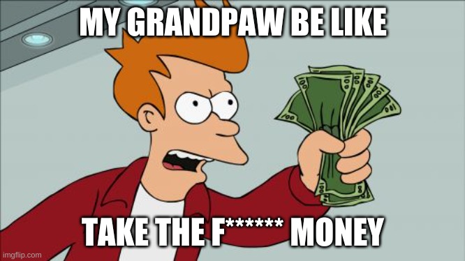 Shut Up And Take My Money Fry | MY GRANDPAW BE LIKE; TAKE THE F****** MONEY | image tagged in memes,shut up and take my money fry | made w/ Imgflip meme maker