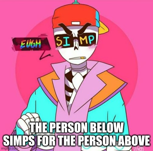 hehehe | THE PERSON BELOW SIMPS FOR THE PERSON ABOVE | made w/ Imgflip meme maker