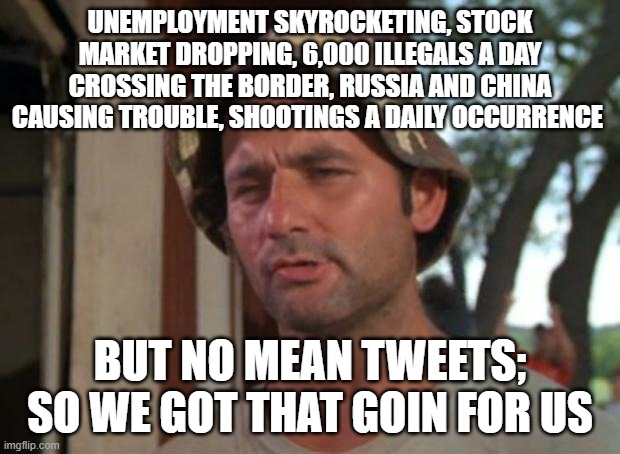 So I Got That Goin For Me Which Is Nice | UNEMPLOYMENT SKYROCKETING, STOCK MARKET DROPPING, 6,000 ILLEGALS A DAY CROSSING THE BORDER, RUSSIA AND CHINA CAUSING TROUBLE, SHOOTINGS A DAILY OCCURRENCE; BUT NO MEAN TWEETS; SO WE GOT THAT GOIN FOR US | image tagged in memes,so i got that goin for me which is nice | made w/ Imgflip meme maker