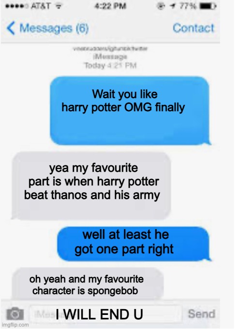 OMG HARRY POTTER | Wait you like harry potter OMG finally; yea my favourite part is when harry potter beat thanos and his army; well at least he got one part right; oh yeah and my favourite character is spongebob; I WILL END U | image tagged in blank text conversation,harry potter,thanos,spongebob,spiderman,conspiracy theory | made w/ Imgflip meme maker