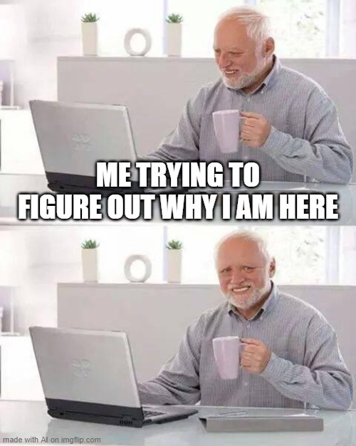Hide the Pain Harold | ME TRYING TO FIGURE OUT WHY I AM HERE | image tagged in memes,hide the pain harold | made w/ Imgflip meme maker