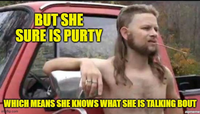 almost politically correct redneck | BUT SHE SURE IS PURTY WHICH MEANS SHE KNOWS WHAT SHE IS TALKING BOUT | image tagged in almost politically correct redneck | made w/ Imgflip meme maker