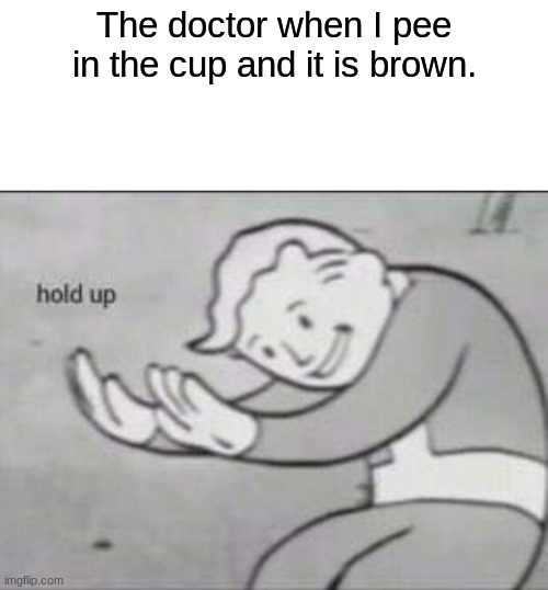 Please... explain | The doctor when I pee in the cup and it is brown. | image tagged in fallout hold up with space on the top | made w/ Imgflip meme maker