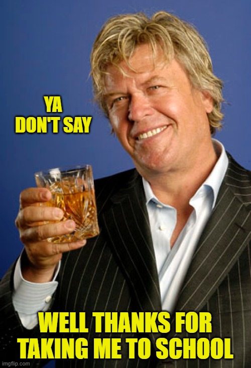 Ron White 2 | YA DON'T SAY WELL THANKS FOR TAKING ME TO SCHOOL | image tagged in ron white 2 | made w/ Imgflip meme maker