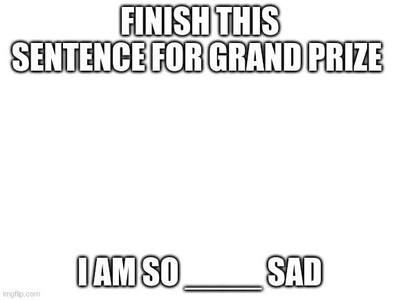 Blank White Template | FINISH THIS SENTENCE FOR GRAND PRIZE; I AM SO ____ SAD | image tagged in blank white template | made w/ Imgflip meme maker