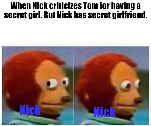 Monkey Puppet | When Nick criticizes Tom for having a secret girl. But Nick has secret girlfriend. Nick; Nick | image tagged in memes,monkey puppet | made w/ Imgflip meme maker