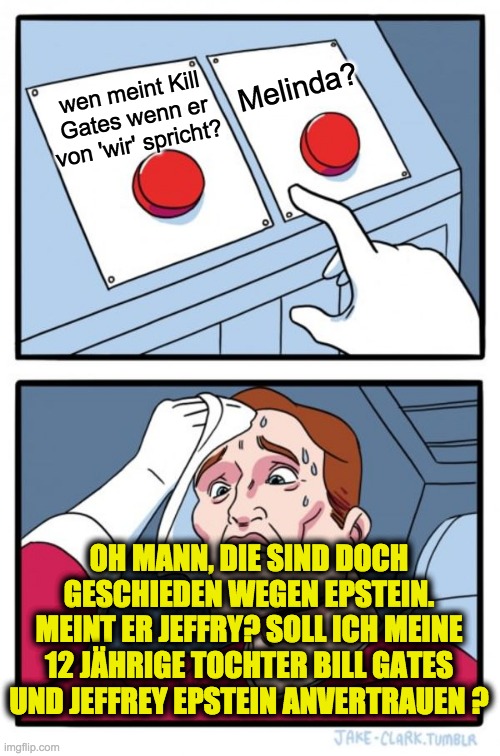 Two Buttons Meme | Melinda? wen meint Kill Gates wenn er von 'wir' spricht? OH MANN, DIE SIND DOCH GESCHIEDEN WEGEN EPSTEIN. MEINT ER JEFFRY? SOLL ICH MEINE 12 JÄHRIGE TOCHTER BILL GATES UND JEFFREY EPSTEIN ANVERTRAUEN ? | image tagged in memes,two buttons | made w/ Imgflip meme maker