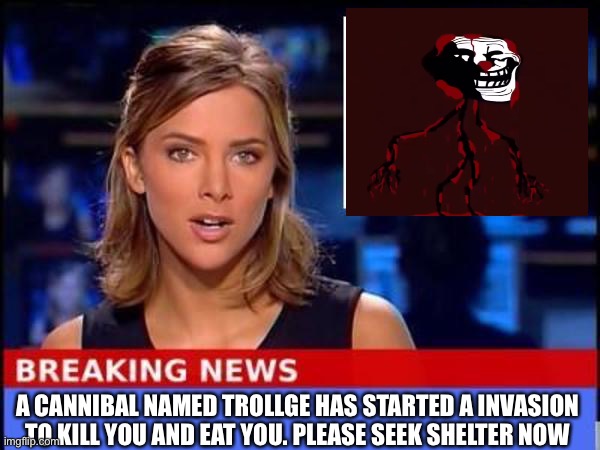 Breaking News | A CANNIBAL NAMED TROLLGE HAS STARTED A INVASION TO KILL YOU AND EAT YOU. PLEASE SEEK SHELTER NOW | image tagged in breaking news | made w/ Imgflip meme maker