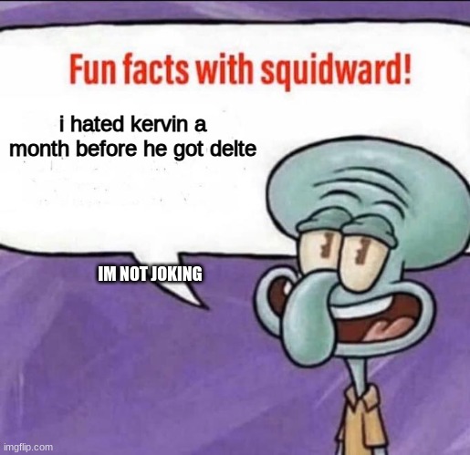 Have Not | i hated kervin a month before he got delte; IM NOT JOKING | image tagged in fun facts with squidward | made w/ Imgflip meme maker