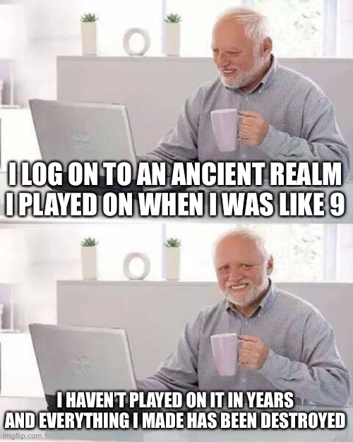 It’s kind of sad tbh | I LOG ON TO AN ANCIENT REALM I PLAYED ON WHEN I WAS LIKE 9; I HAVEN’T PLAYED ON IT IN YEARS AND EVERYTHING I MADE HAS BEEN DESTROYED | image tagged in memes,hide the pain harold | made w/ Imgflip meme maker