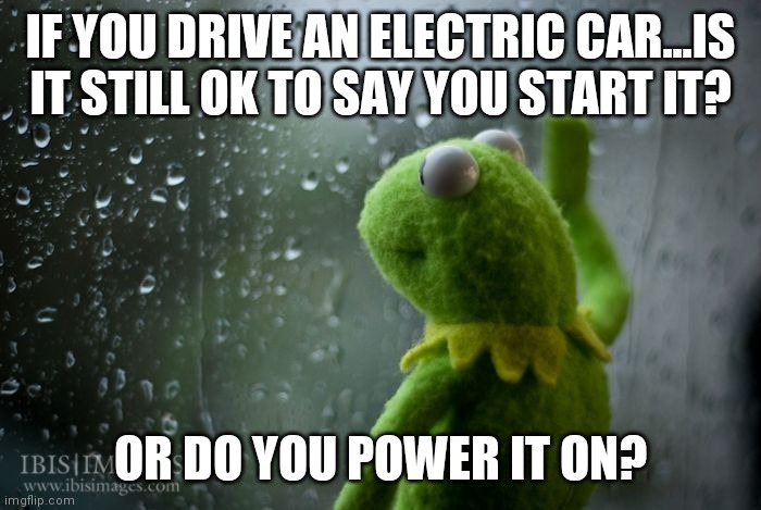 Language is changing right before your eyes | IF YOU DRIVE AN ELECTRIC CAR...IS IT STILL OK TO SAY YOU START IT? OR DO YOU POWER IT ON? | image tagged in kermit window,electric | made w/ Imgflip meme maker