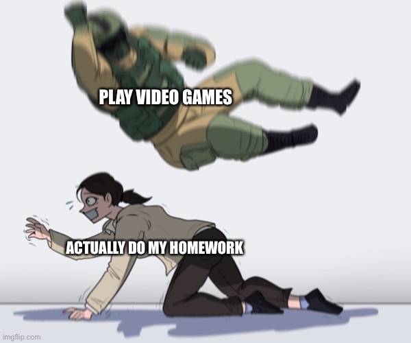 I need to do my homework I graduate in a few weeks | PLAY VIDEO GAMES; ACTUALLY DO MY HOMEWORK | image tagged in rainbow six - fuze the hostage | made w/ Imgflip meme maker