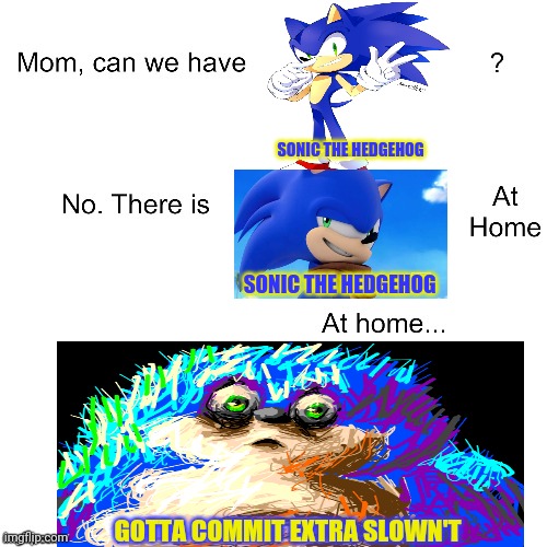 Cursed sonic returns | SONIC THE HEDGEHOG; SONIC THE HEDGEHOG; GOTTA COMMIT EXTRA SLOWN'T | image tagged in mom ca we have,cursed image,sonic the hedgehog,gotta go fast,but why why would you do that | made w/ Imgflip meme maker