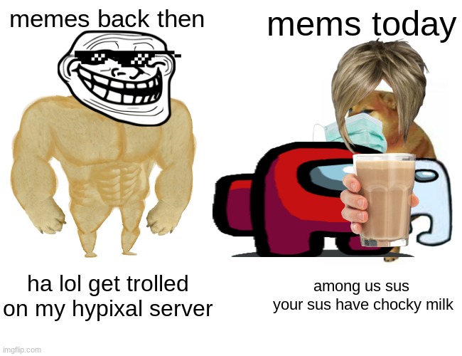 yes | memes back then; mems today; ha lol get trolled on my hypixal server; among us sus 
your sus have chocky milk | image tagged in memes,buff doge vs cheems | made w/ Imgflip meme maker
