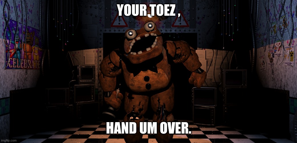 toez | YOUR TOEZ , HAND UM OVER. | image tagged in cursed freddy fazbear | made w/ Imgflip meme maker