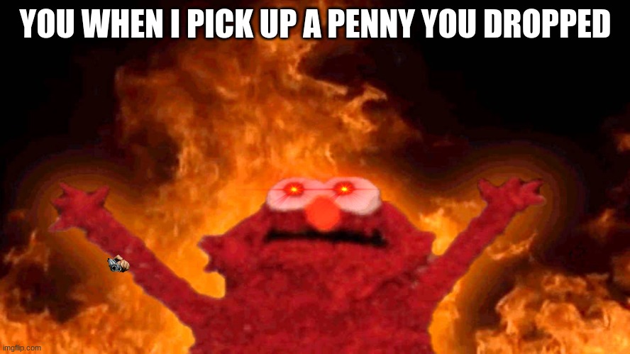 elmo fire | YOU WHEN I PICK UP A PENNY YOU DROPPED | image tagged in elmo fire | made w/ Imgflip meme maker
