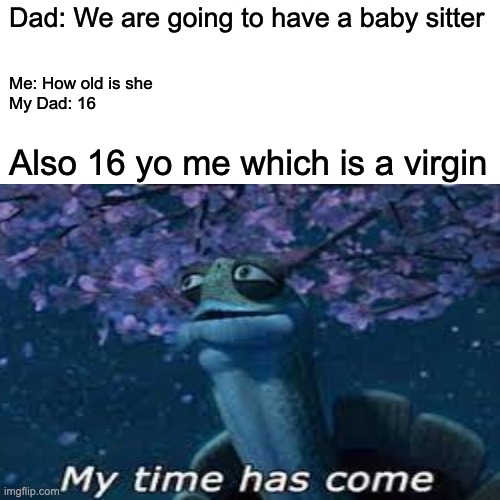 Dad: We are going to have a baby sitter; Me: How old is she 
My Dad: 16; Also 16 yo me which is a virgin | image tagged in funny memes | made w/ Imgflip meme maker