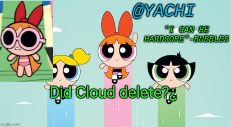 Yachi's powerpuff girls temp | Did Cloud delete?¿ | image tagged in yachi's powerpuff girls temp | made w/ Imgflip meme maker