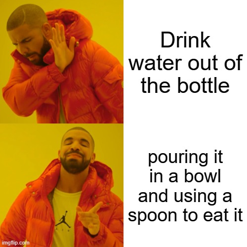 Drake Hotline Bling Meme | Drink water out of the bottle; pouring it in a bowl and using a spoon to eat it | image tagged in memes,drake hotline bling | made w/ Imgflip meme maker