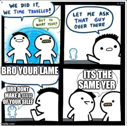 Time travel | BRO YOUR LAME; ITS THE SAME YER; BRO DONT  MAKE A ### OF YOUR SILEF | image tagged in time travel | made w/ Imgflip meme maker
