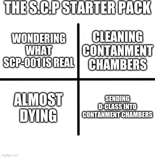 over all, it looks like a cool job | THE S.C.P STARTER PACK; CLEANING CONTANMENT CHAMBERS; WONDERING WHAT SCP-001 IS REAL; ALMOST DYING; SENDING D-CLASS INTO CONTANMENT CHAMBERS | image tagged in memes,blank starter pack | made w/ Imgflip meme maker