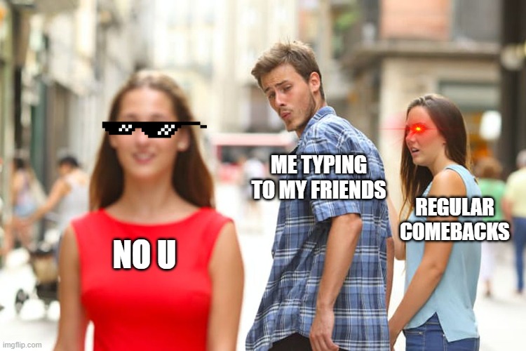 My life Typing | ME TYPING TO MY FRIENDS; REGULAR COMEBACKS; NO U | image tagged in memes,distracted boyfriend | made w/ Imgflip meme maker