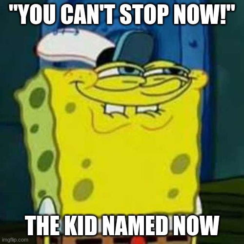 HEHEHE | "YOU CAN'T STOP NOW!"; THE KID NAMED NOW | image tagged in hehehe | made w/ Imgflip meme maker
