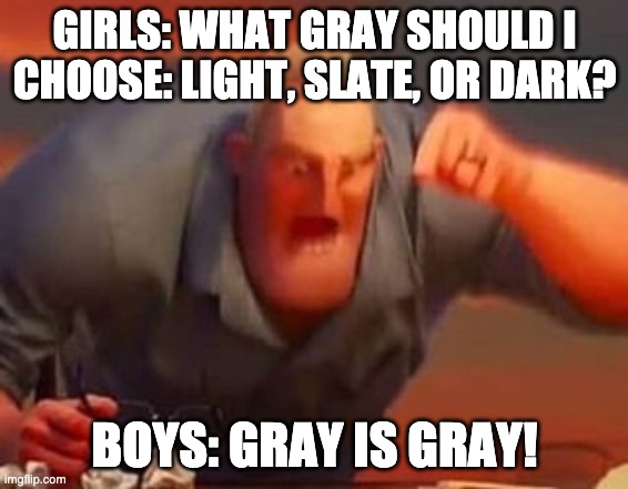 Gray is Gray | GIRLS: WHAT GRAY SHOULD I CHOOSE: LIGHT, SLATE, OR DARK? BOYS: GRAY IS GRAY! | image tagged in mr incredible mad | made w/ Imgflip meme maker