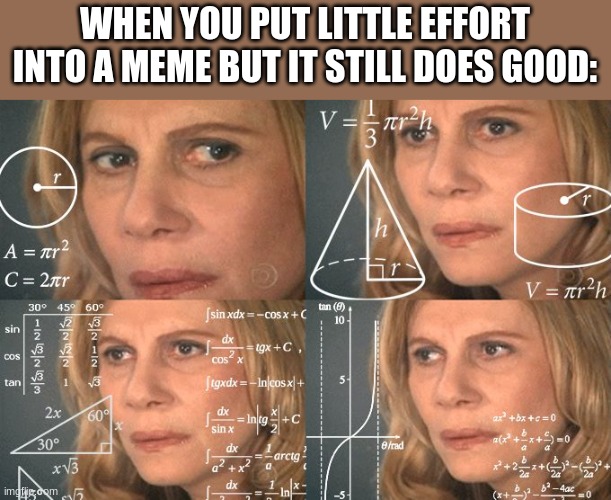 Not talking about this meme. | WHEN YOU PUT LITTLE EFFORT INTO A MEME BUT IT STILL DOES GOOD: | image tagged in calculating meme | made w/ Imgflip meme maker