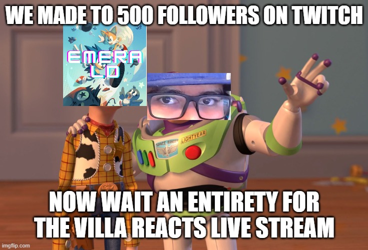 X, X Everywhere Meme | WE MADE TO 500 FOLLOWERS ON TWITCH; NOW WAIT AN ENTIRETY FOR THE VILLA REACTS LIVE STREAM | image tagged in memes,x x everywhere | made w/ Imgflip meme maker