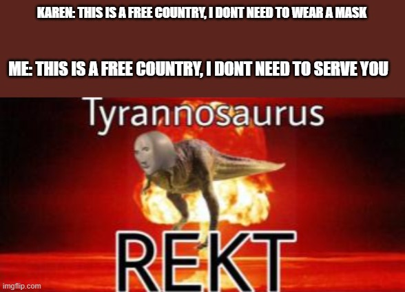 Tyrannosaurus REKT | KAREN: THIS IS A FREE COUNTRY, I DONT NEED TO WEAR A MASK; ME: THIS IS A FREE COUNTRY, I DONT NEED TO SERVE YOU | image tagged in tyrannosaurus rekt | made w/ Imgflip meme maker