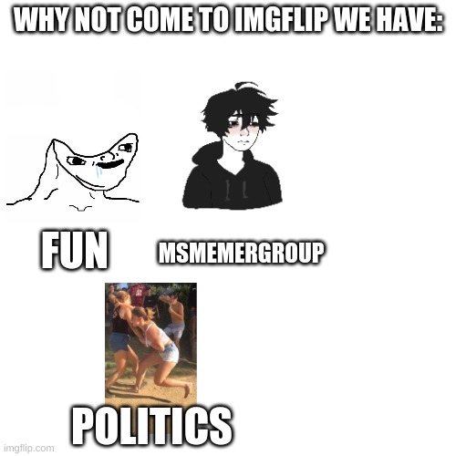 Blank Transparent Square | WHY NOT COME TO IMGFLIP WE HAVE:; FUN; MSMEMERGROUP; POLITICS | image tagged in memes,blank transparent square | made w/ Imgflip meme maker