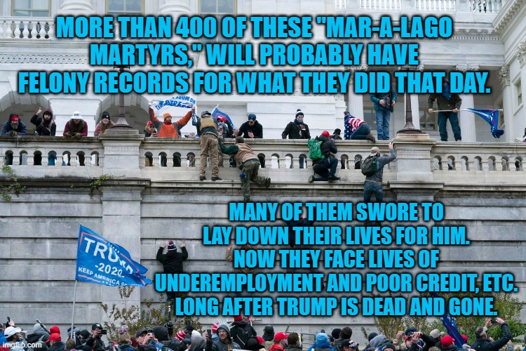 Mid Life Crisis?  They Should Have Bought A Porsche. | MORE THAN 400 OF THESE "MAR-A-LAGO MARTYRS," WILL PROBABLY HAVE FELONY RECORDS FOR WHAT THEY DID THAT DAY. MANY OF THEM SWORE TO LAY DOWN THEIR LIVES FOR HIM. NOW THEY FACE LIVES OF UNDEREMPLOYMENT AND POOR CREDIT, ETC. LONG AFTER TRUMP IS DEAD AND GONE. | image tagged in politics | made w/ Imgflip meme maker