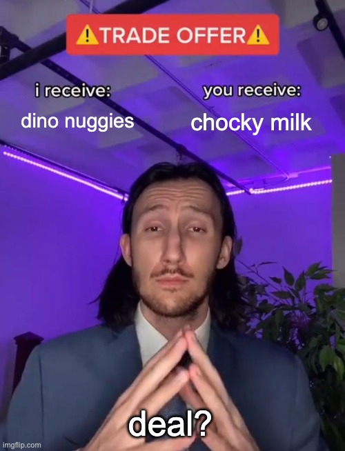 Trade Offer | dino nuggies; chocky milk; deal? | image tagged in trade offer | made w/ Imgflip meme maker
